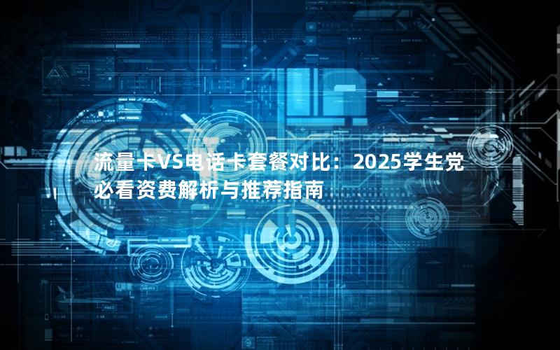 流量卡VS电话卡套餐对比：2025学生党必看资费解析与推荐指南