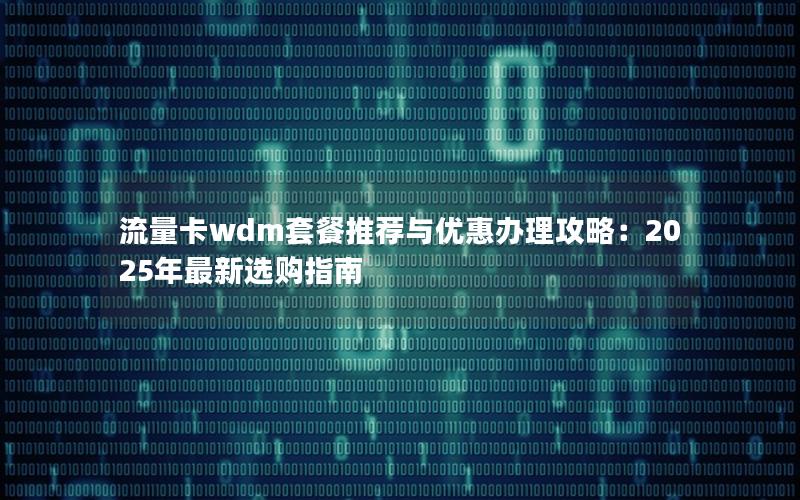 流量卡wdm套餐推荐与优惠办理攻略：2025年最新选购指南