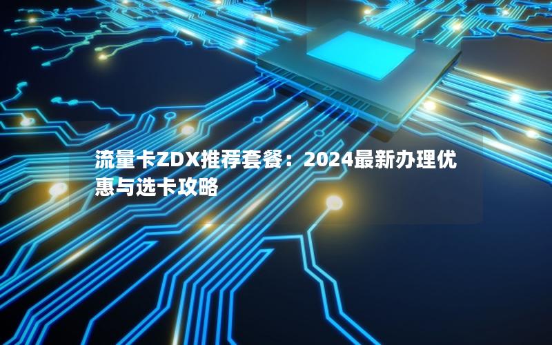 流量卡ZDX推荐套餐：2024最新办理优惠与选卡攻略
