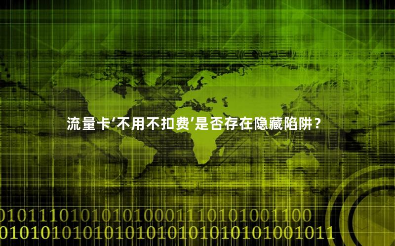 流量卡‘不用不扣费’是否存在隐藏陷阱？