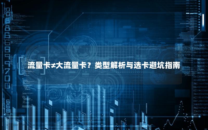 流量卡≠大流量卡？类型解析与选卡避坑指南