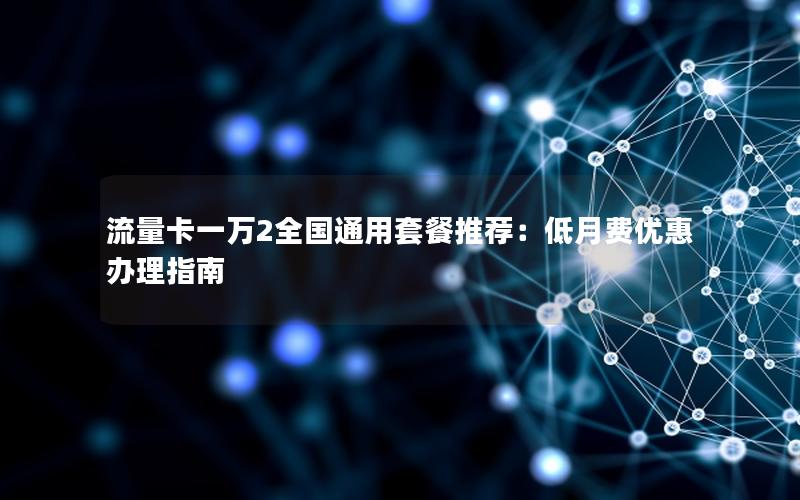 流量卡一万2全国通用套餐推荐：低月费优惠办理指南