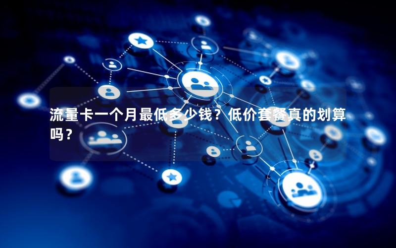 流量卡一个月最低多少钱？低价套餐真的划算吗？