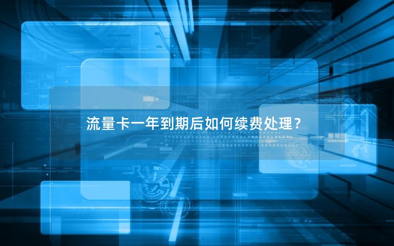 流量卡一年到期后如何续费处理？
