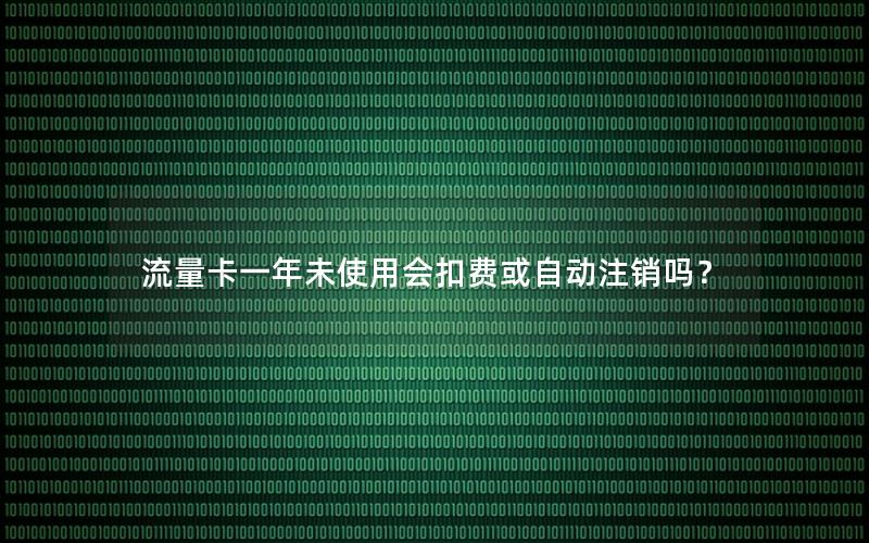 流量卡一年未使用会扣费或自动注销吗？