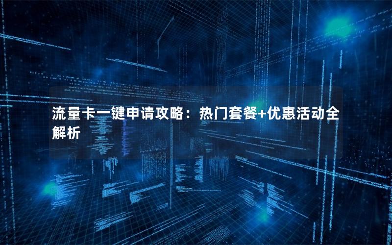 流量卡一键申请攻略：热门套餐+优惠活动全解析