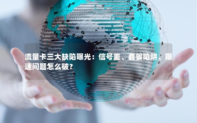 流量卡三大缺陷曝光：信号差、套餐陷阱、限速问题怎么破？