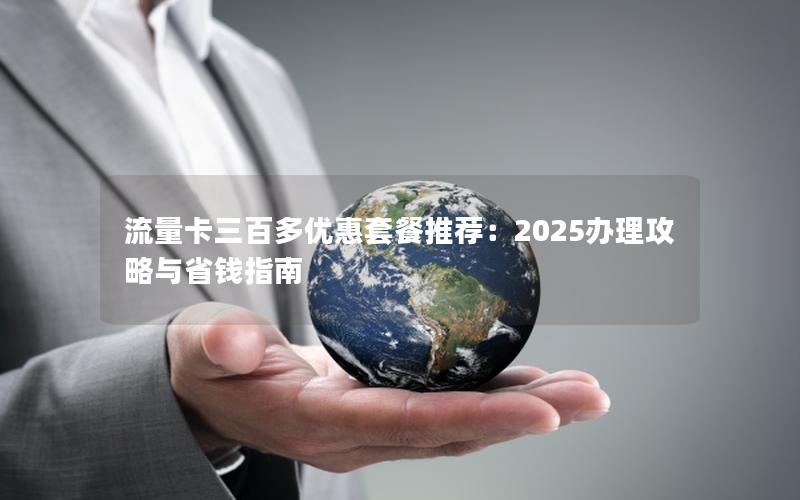 流量卡三百多优惠套餐推荐：2025办理攻略与省钱指南