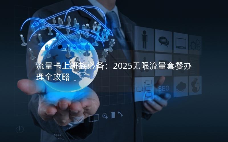 流量卡上班族必备：2025无限流量套餐办理全攻略