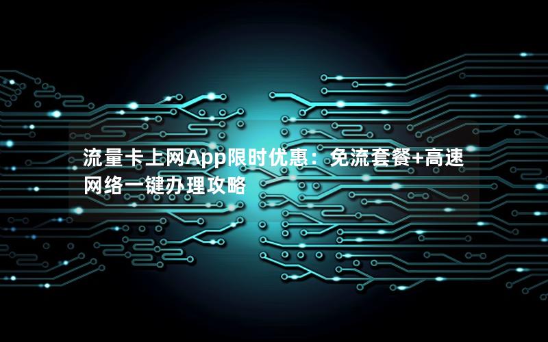 流量卡上网App限时优惠：免流套餐+高速网络一键办理攻略