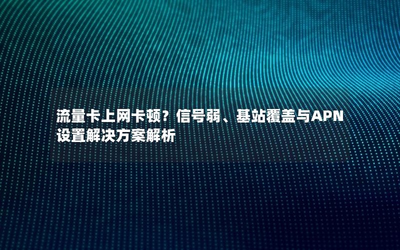 流量卡上网卡顿？信号弱、基站覆盖与APN设置解决方案解析