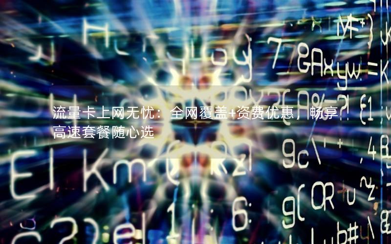 流量卡上网无忧：全网覆盖+资费优惠，畅享高速套餐随心选