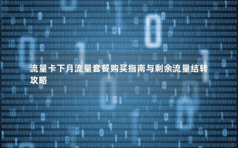 流量卡下月流量套餐购买指南与剩余流量结转攻略