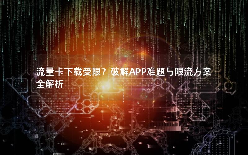 流量卡下载受限？破解APP难题与限流方案全解析