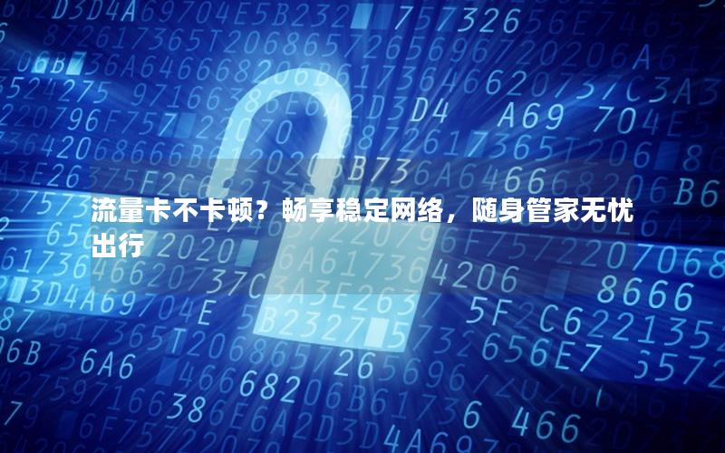 流量卡不卡顿？畅享稳定网络，随身管家无忧出行
