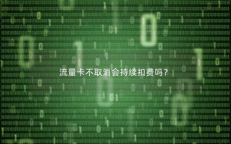 流量卡不取消会持续扣费吗？