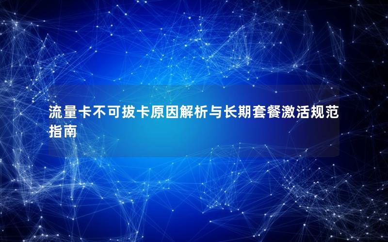 流量卡不可拔卡原因解析与长期套餐激活规范指南