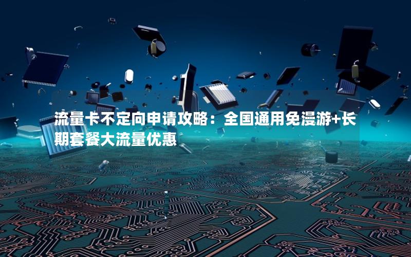 流量卡不定向申请攻略：全国通用免漫游+长期套餐大流量优惠