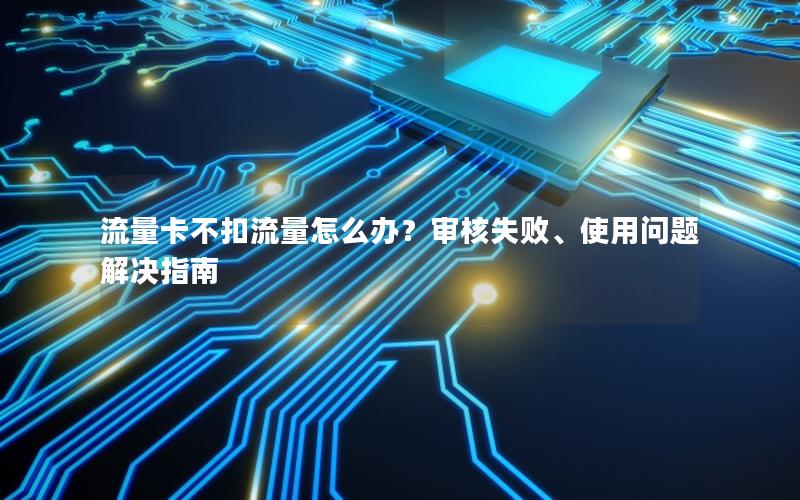 流量卡不扣流量怎么办？审核失败、使用问题解决指南