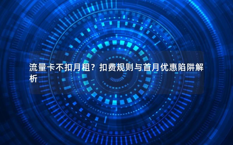 流量卡不扣月租？扣费规则与首月优惠陷阱解析