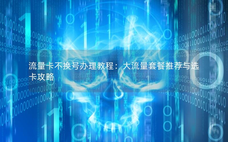 流量卡不换号办理教程：大流量套餐推荐与选卡攻略