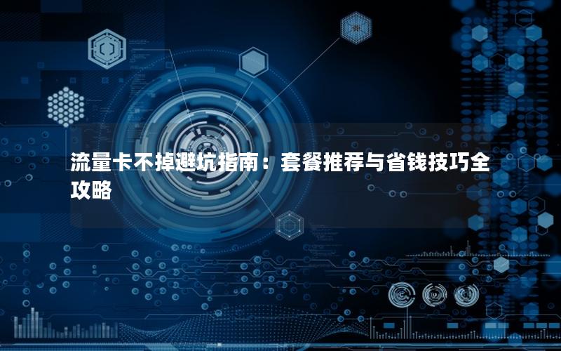 流量卡不掉避坑指南：套餐推荐与省钱技巧全攻略