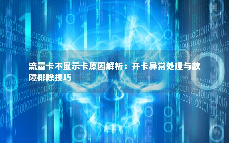 流量卡不显示卡原因解析：开卡异常处理与故障排除技巧