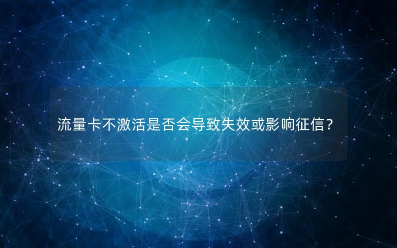 流量卡不激活是否会导致失效或影响征信？