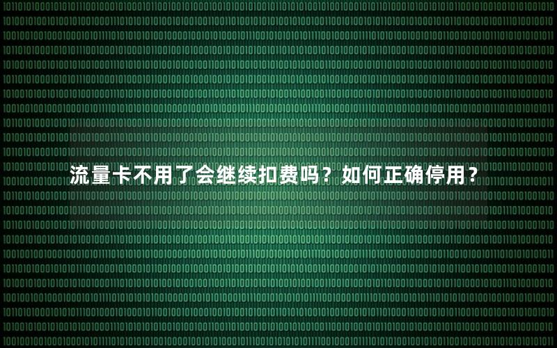 流量卡不用了会继续扣费吗？如何正确停用？