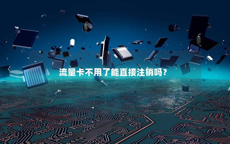 流量卡不用了能直接注销吗？