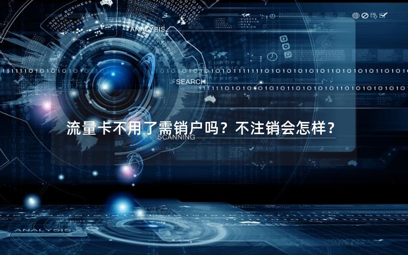 流量卡不用了需销户吗？不注销会怎样？