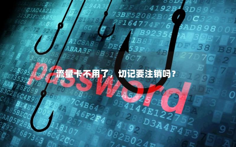 流量卡不用了，切记要注销吗？