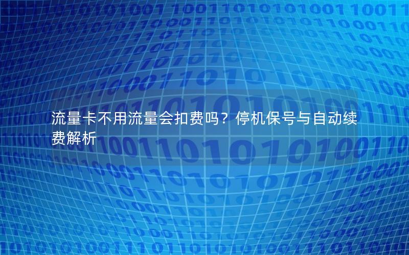 流量卡不用流量会扣费吗？停机保号与自动续费解析