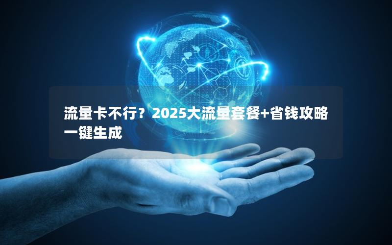 流量卡不行？2025大流量套餐+省钱攻略一键生成