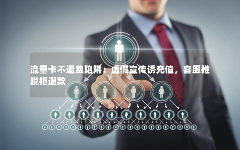 流量卡不退费陷阱：虚假宣传诱充值，客服推脱拒退款