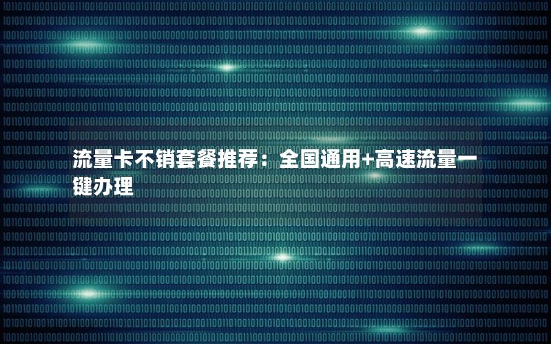 流量卡不销套餐推荐：全国通用+高速流量一键办理