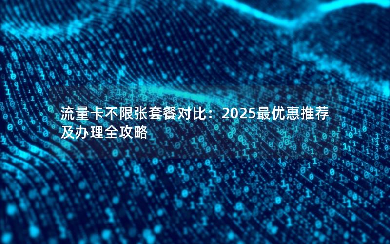 流量卡不限张套餐对比：2025最优惠推荐及办理全攻略