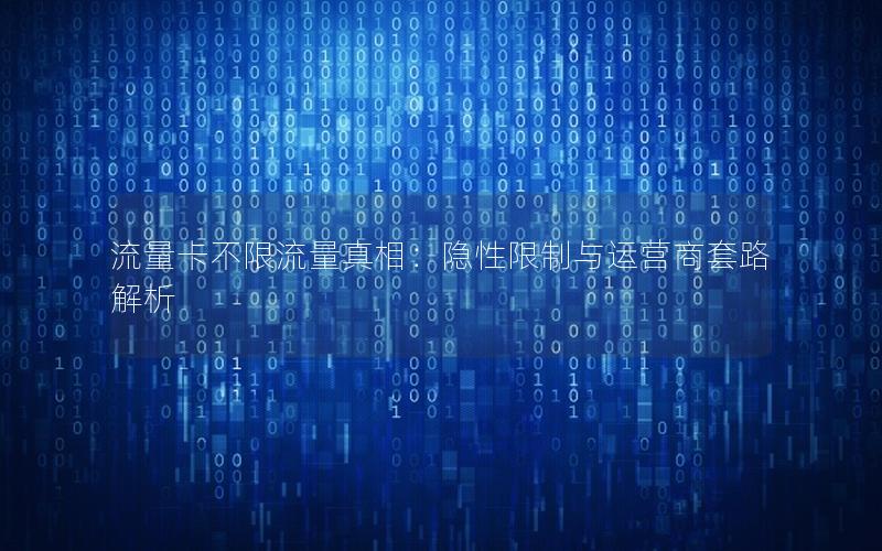 流量卡不限流量真相：隐性限制与运营商套路解析