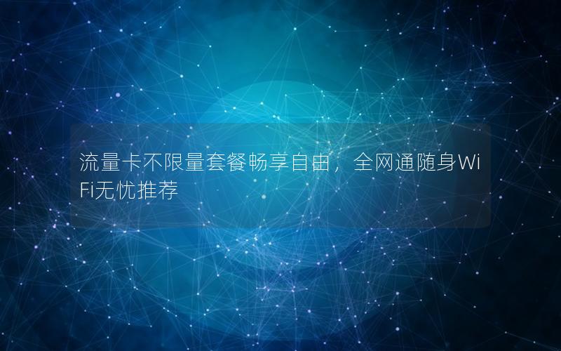 流量卡不限量套餐畅享自由，全网通随身WiFi无忧推荐