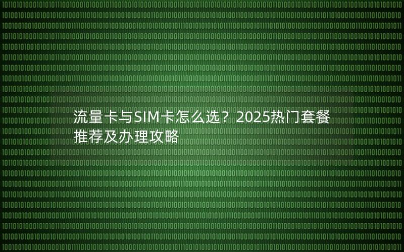 流量卡与SIM卡怎么选？2025热门套餐推荐及办理攻略