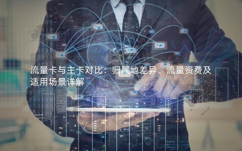 流量卡与主卡对比：归属地差异、流量资费及适用场景详解