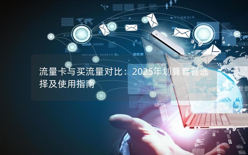 流量卡与买流量对比：2025年划算套餐选择及使用指南