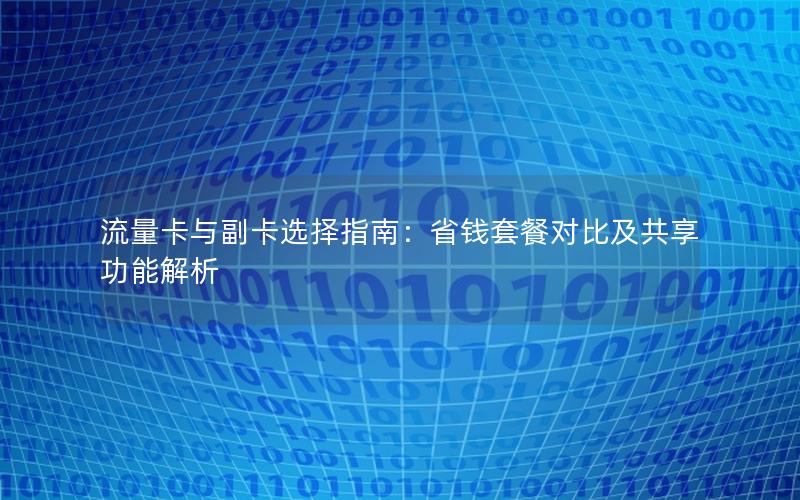 流量卡与副卡选择指南：省钱套餐对比及共享功能解析