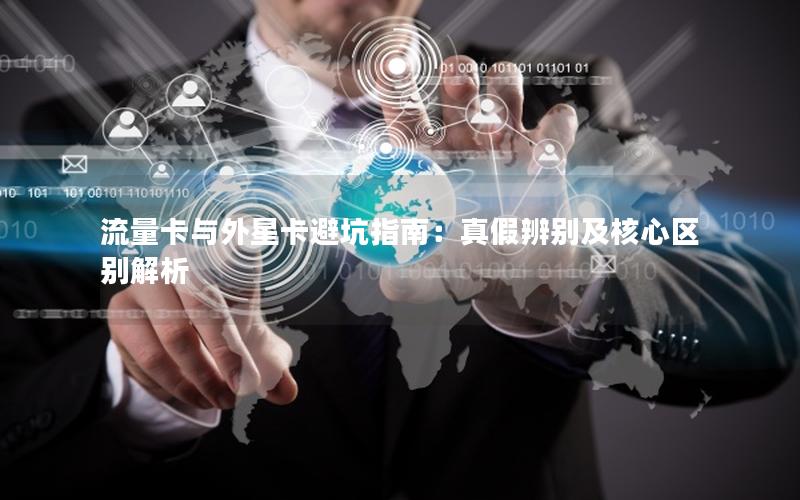 流量卡与外星卡避坑指南：真假辨别及核心区别解析