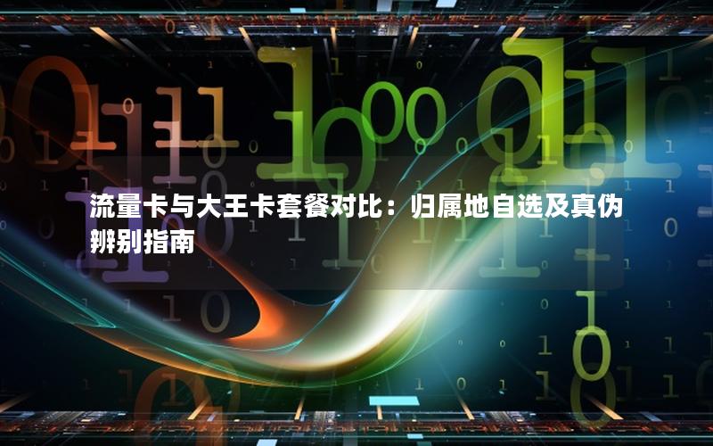 流量卡与大王卡套餐对比：归属地自选及真伪辨别指南