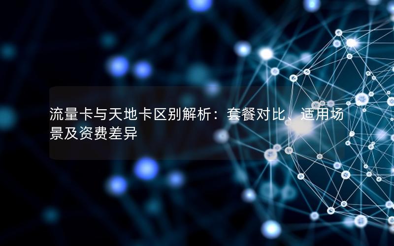 流量卡与天地卡区别解析：套餐对比、适用场景及资费差异