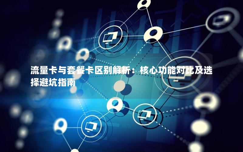 流量卡与套餐卡区别解析：核心功能对比及选择避坑指南