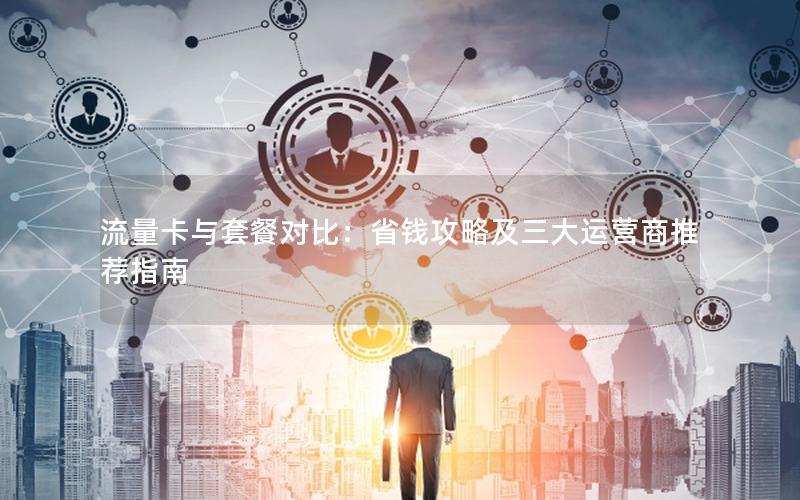 流量卡与套餐对比：省钱攻略及三大运营商推荐指南