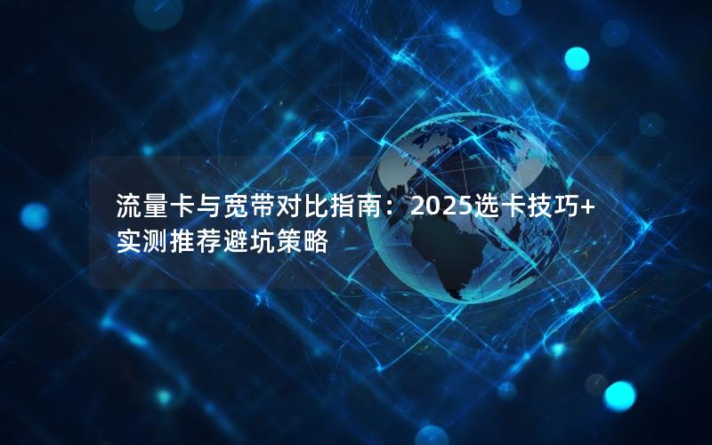 流量卡与宽带对比指南：2025选卡技巧+实测推荐避坑策略