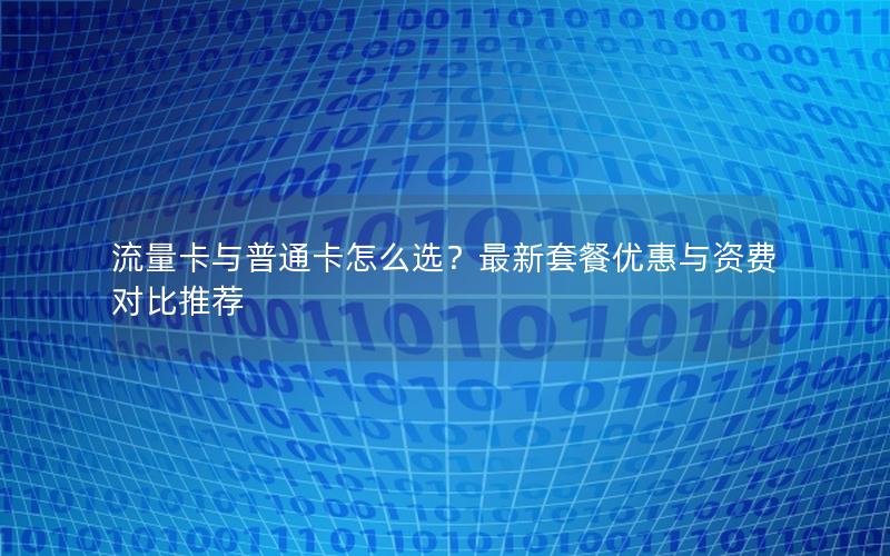 流量卡与普通卡怎么选？最新套餐优惠与资费对比推荐